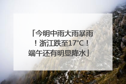 今明中雨大雨暴雨！浙江跌至17℃！端午还有明显降水