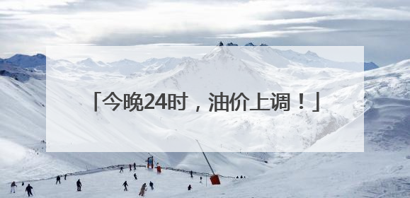 今晚24时，油价上调！