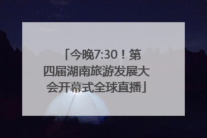 今晚7:30！第四届湖南旅游发展大会开幕式全球直播