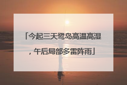 今起三天鹭岛高温高湿，午后局部多雷阵雨