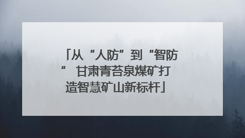 从“人防”到“智防” 甘肃青苔泉煤矿打造智慧矿山新标杆