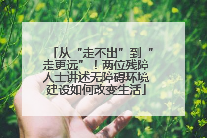 从“走不出”到“走更远”！两位残障人士讲述无障碍环境建设如何改变生活