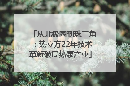 从北极圈到珠三角：热立方22年技术革新破局热泵产业