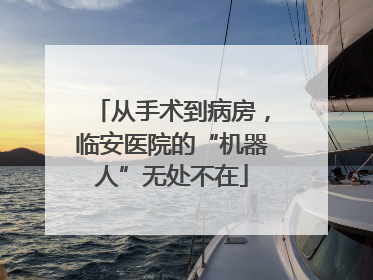 从手术到病房，临安医院的“机器人”无处不在