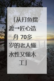 从打鱼摆渡→匠心造舟 70多岁的老人懂水性又懂木工