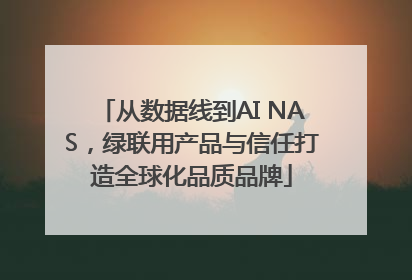 从数据线到AI NAS，绿联用产品与信任打造全球化品质品牌