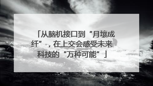 从脑机接口到“月壤成纤”，在上交会感受未来科技的“万种可能”