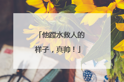 他蹚水救人的样子，真帅！