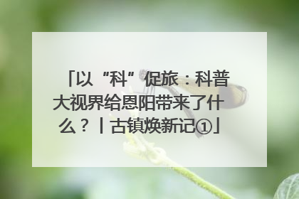 以“科”促旅：科普大视界给恩阳带来了什么？丨古镇焕新记①