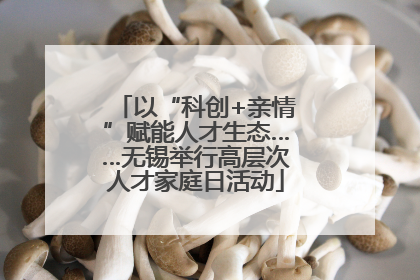 以“科创+亲情”赋能人才生态……无锡举行高层次人才家庭日活动
