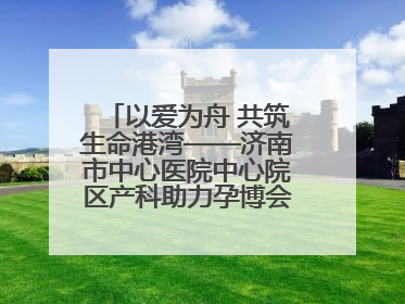 以爱为舟 共筑生命港湾——济南市中心医院中心院区产科助力孕博会温情纪实