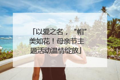 以爱之名，“帽” 美如花！母亲节主题活动温情绽放