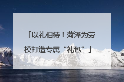 以礼相待！菏泽为劳模打造专属“礼包”