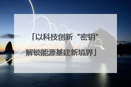 以科技创新“密钥”解锁能源基建新境界