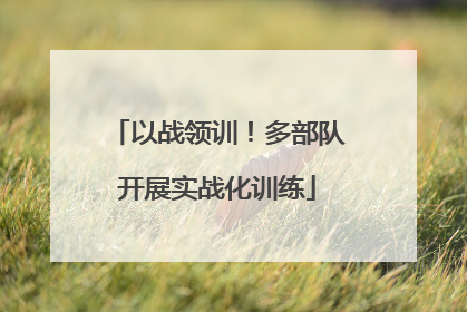 以战领训！多部队开展实战化训练