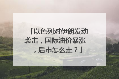 以色列对伊朗发动袭击，国际油价暴涨，后市怎么走？