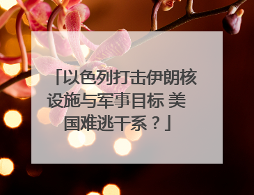 以色列打击伊朗核设施与军事目标 美国难逃干系？