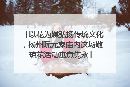 以花为媒弘扬传统文化，扬州阮元家庙内这场敬琼花活动寓意隽永