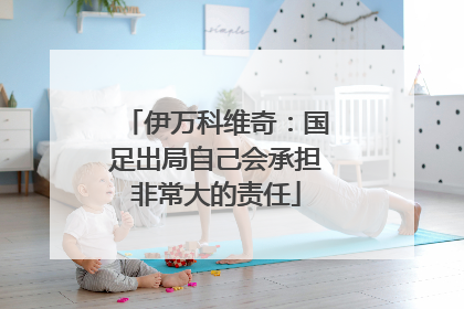 伊万科维奇：国足出局自己会承担非常大的责任