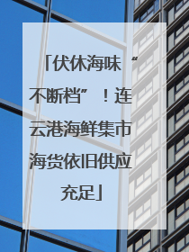 伏休海味“不断档”！连云港海鲜集市海货依旧供应充足