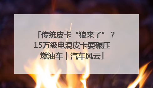 传统皮卡“狼来了”？15万级电混皮卡要碾压燃油车｜汽车风云