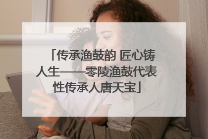 传承渔鼓韵 匠心铸人生——零陵渔鼓代表性传承人唐天宝