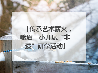 传承艺术薪火，峨眉一小开展“非遗”研学活动