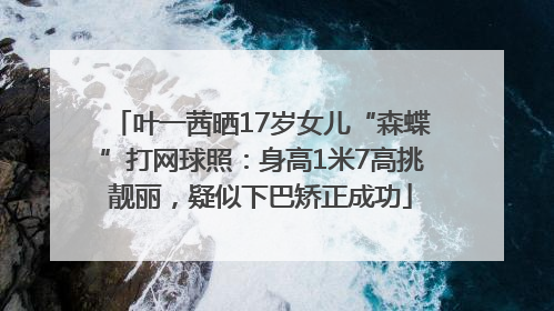 叶一茜晒17岁女儿“森蝶”打网球照：身高1米7高挑靓丽，疑似下巴矫正成功