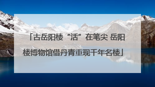 古岳阳楼“活”在笔尖 岳阳楼博物馆借丹青重现千年名楼