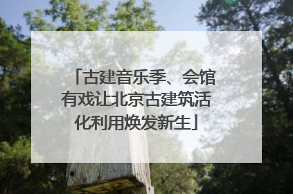 古建音乐季、会馆有戏让北京古建筑活化利用焕发新生