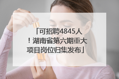 可招聘4845人！湖南省第六期重大项目岗位归集发布