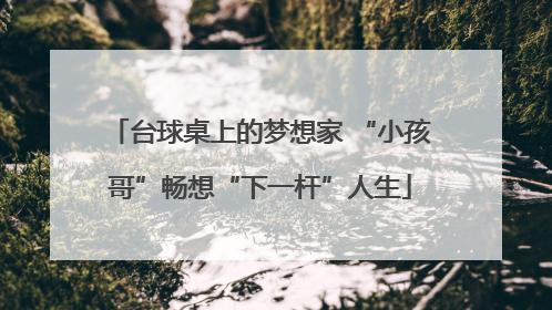 台球桌上的梦想家 “小孩哥”畅想“下一杆”人生