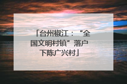 台州椒江：“全国文明村镇”落户下陈广兴村