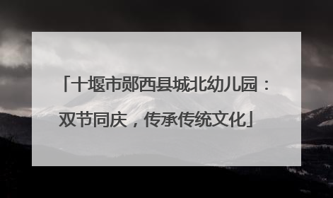 十堰市郧西县城北幼儿园：双节同庆，传承传统文化
