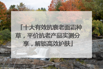十大有效抗衰老面霜种草，平价抗老产品实测分享，解锁高效护肤