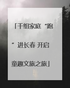 千组家庭“跑”进长春 开启童趣文旅之旅