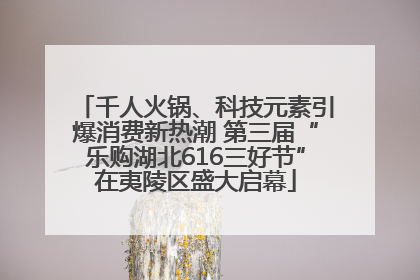 千人火锅、科技元素引爆消费新热潮 第三届“乐购湖北616三好节”在夷陵区盛大启幕