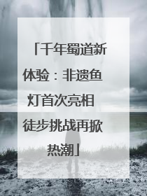 千年蜀道新体验：非遗鱼灯首次亮相 徒步挑战再掀热潮