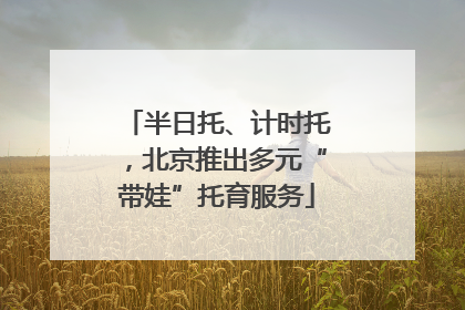 半日托、计时托，北京推出多元“带娃”托育服务