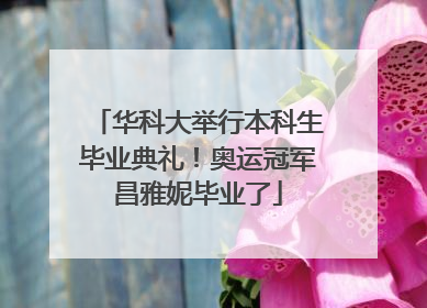 华科大举行本科生毕业典礼！奥运冠军昌雅妮毕业了