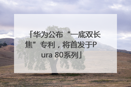 华为公布“一底双长焦”专利，将首发于Pura 80系列