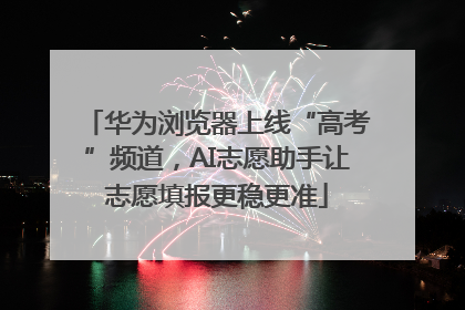 华为浏览器上线“高考”频道，AI志愿助手让志愿填报更稳更准