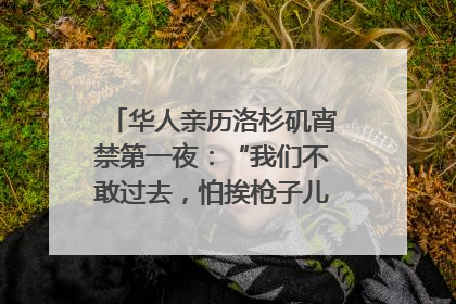 华人亲历洛杉矶宵禁第一夜：“我们不敢过去，怕挨枪子儿”｜封面头条