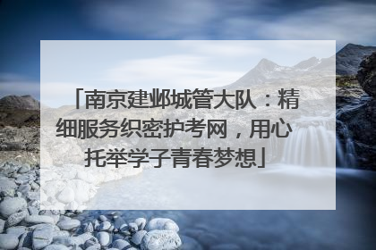 南京建邺城管大队：精细服务织密护考网，用心托举学子青春梦想