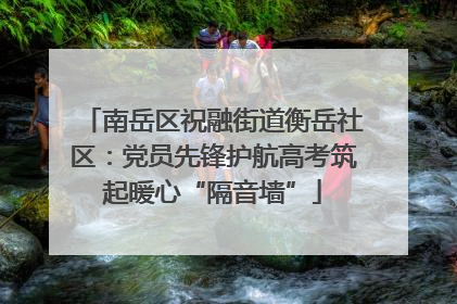 南岳区祝融街道衡岳社区：党员先锋护航高考筑起暖心“隔音墙”