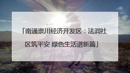 南通崇川经济开发区：法润社区筑平安 绿色生活谱新篇