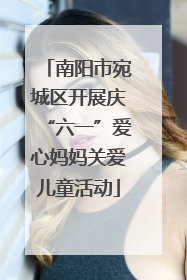 南阳市宛城区开展庆“六一”爱心妈妈关爱儿童活动