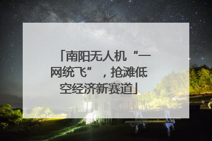 南阳无人机“一网统飞”，抢滩低空经济新赛道