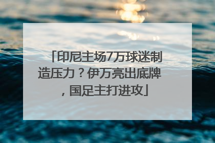印尼主场7万球迷制造压力？伊万亮出底牌，国足主打进攻