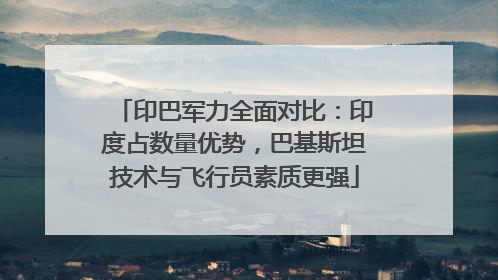 印巴军力全面对比：印度占数量优势，巴基斯坦技术与飞行员素质更强